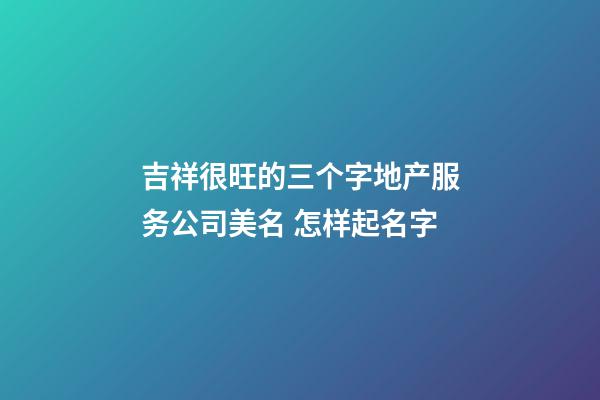 吉祥很旺的三个字地产服务公司美名 怎样起名字-第1张-公司起名-玄机派